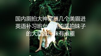 国内厕拍大神尾随几个美眉进英语补习班女厕偷拍后拍妹子的大屁股口味有点重