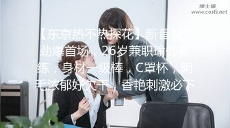 【东京热不热探花】新晋探花劲爆首场，26岁兼职瑜伽教练，身材一级棒，C罩杯，阴毛浓郁好欠干，香艳刺激必下