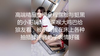 高端精品女模全程露脸与挺黑的小哥玩3P，深喉大鸡巴给狼友看，被小哥按在床上各种抽插揉捏骚奶子表情好骚