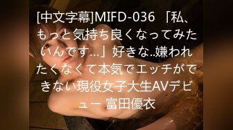 [中文字幕]MIFD-036 「私、もっと気持ち良くなってみたいんです…」好きな..嫌われたくなくて本気でエッチができない現役女子大生AVデビュー 富田優衣