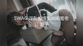 SWAG 淫乱偷情实战闺蜜老公 爱子