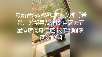 最新台湾SWAG美乳女神『希希』为帮男友还债 自愿去五星酒店肉身偿还 被干到崩溃 两次喷潮