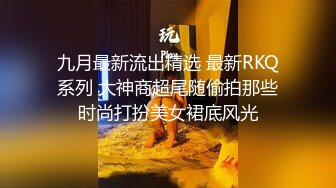 九月最新流出精选 最新RKQ系列 大神商超尾随偷拍那些时尚打扮美女裙底风光