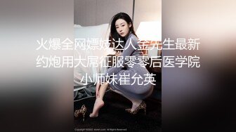 火爆全网嫖妓达人金先生最新约炮用大屌征服零零后医学院小师妹崔允英