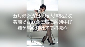 五月最新流出私房大神极品收藏商场女厕全景后拍系列牛仔裤美眉吃坏肚子了打标枪