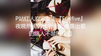 P站红人宜家女主『Fullfive』夜晚热闹的步行街无内露出惹的路人不禁回头看