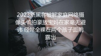 2023新黑客破解家庭网络摄像头偷拍豪放宝妈在家毫无避讳 经常全裸在两个孩子面前露出