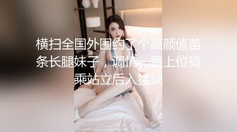 横扫全国外围约了个高颜值苗条长腿妹子，调情一番上位骑乘站立后入猛操