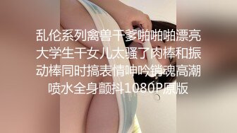 乱伦系列禽兽干爹啪啪啪漂亮大学生干女儿太骚了肉棒和振动棒同时搞表情呻吟销魂高潮喷水全身颤抖1080P原版