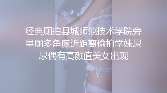 经典厕拍县城师范技术学院旁旱厕多角度近距离偷拍学妹尿尿偶有高颜值美女出现