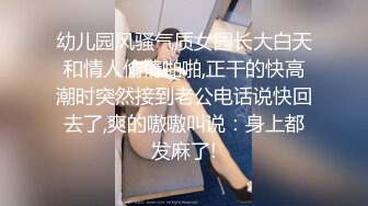 幼儿园风骚气质女园长大白天和情人偷情啪啪,正干的快高潮时突然接到老公电话说快回去了,爽的嗷嗷叫说：身上都发麻了!