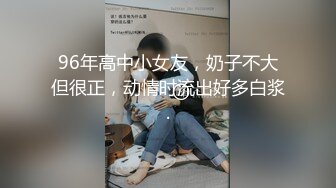 96年高中小女友，奶子不大但很正，动情时流出好多白浆.