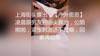 上海街头露出，【户外思思】凌晨跟男友到街头露出，公厕啪啪，紧张刺激还不过瘾，回家再自慰