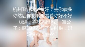 杭州Ts沫沫：站好，去你家操你然后你女朋友看着你好不好，贱逼，喜欢妈妈吗。  富公子：啊啊啊不行了快射啦，妈妈慢点，喜欢！