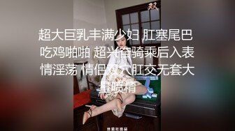 超大巨乳丰满少妇 肛塞尾巴 吃鸡啪啪 超兴奋骑乘后入表情淫荡 情侣双穴肛交无套大量喷精